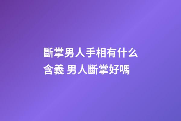 斷掌男人手相有什么含義 男人斷掌好嗎